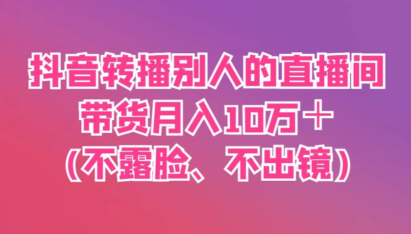 抖音转播别人的直播间带货月入10万+(不露脸、不出镜)