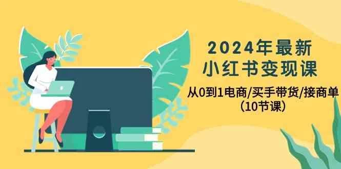 2024年最新小红书变现课,从0到1电商/买手带货/接商单(10节课)