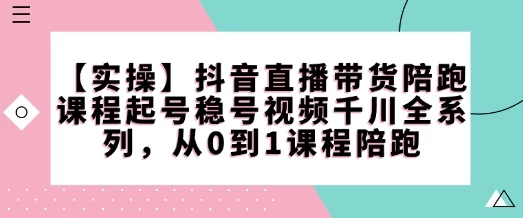 【实操】抖音直播带货陪跑课程起号稳号视频千川全系列,从0到1课程陪跑