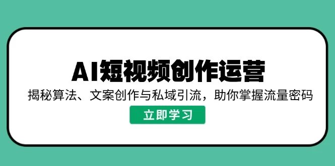 AI短视频创作运营,揭秘算法、文案创作与私域引流,助你掌握流量密码