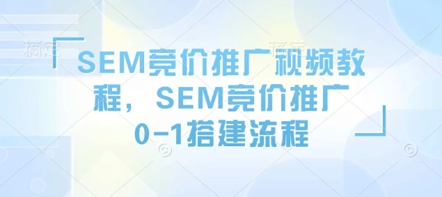 SEM竞价推广视频教程,SEM竞价推广0-1搭建流程
