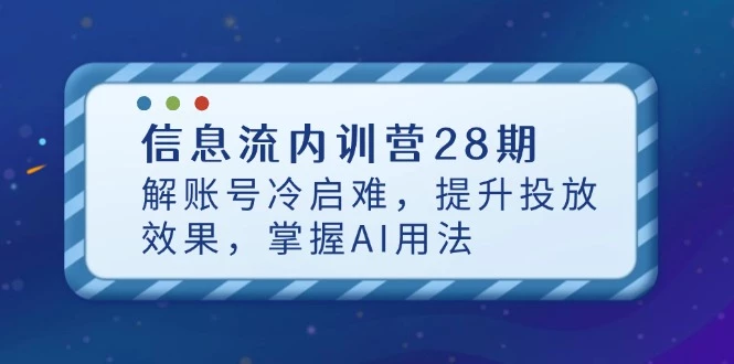信息流内训营28期,解账号冷启难,提升投放效果,掌握AI用法