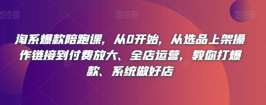 淘系爆款陪跑课,从0开始,从选品上架操作链接到付费放大、全店运营,教你打爆款、系统做好店