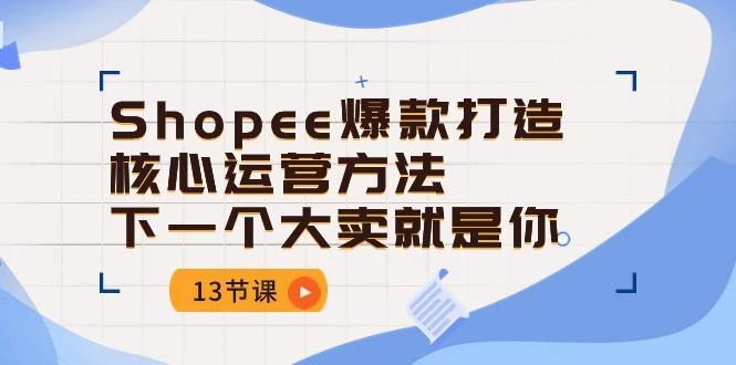 Shopee-爆款打造核心运营方法,下一个大卖就是你(13节课