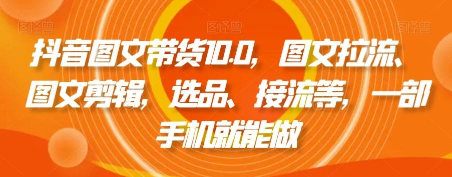 抖音图文带货10.0,图文拉流、图文剪辑,选品、接流等,一部手机就能做