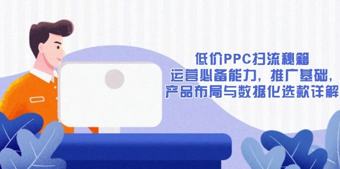 低价PPC扫流秘籍:运营必备能力, 推广基础, 产品布局与数据化选款详解