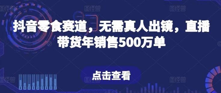 抖音零食赛道，无需真人出镜，直播带货年销售500万单【揭秘】