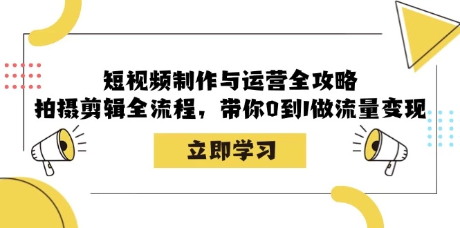 短视频制作与运营全攻略:拍摄剪辑全流程,带你0到1做流量变现