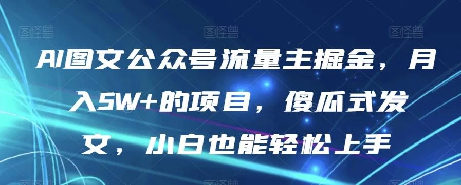 AI图文公众号流量主掘金,月入5W+的项目,傻瓜式发文,小白也能轻松上手【揭秘】