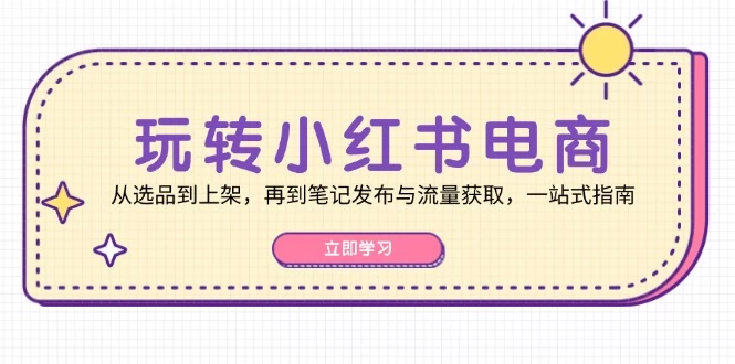 玩转小红书电商:从选品到上架,再到笔记发布与流量获取,一站式指南