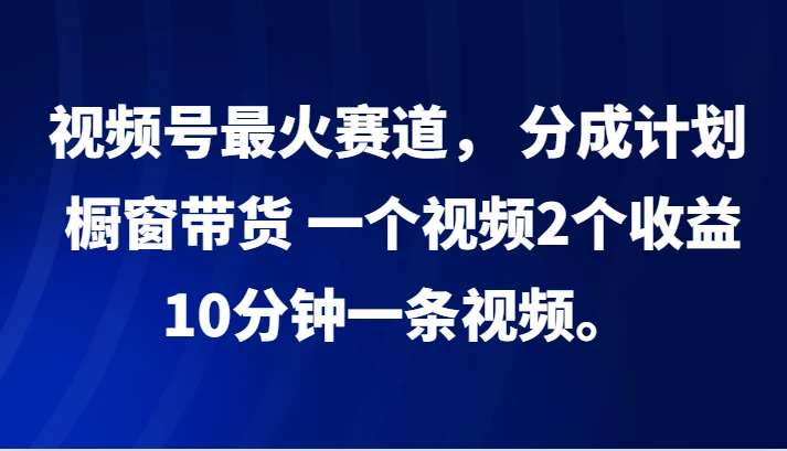 视频号最火赛道, 分成计划, 橱窗带货,一个视频2个收益,10分钟一条视频。