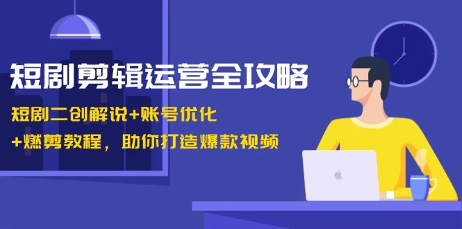 短剧剪辑运营全攻略:短剧二创解说+账号优化+燃剪教程,助你打造爆款视频