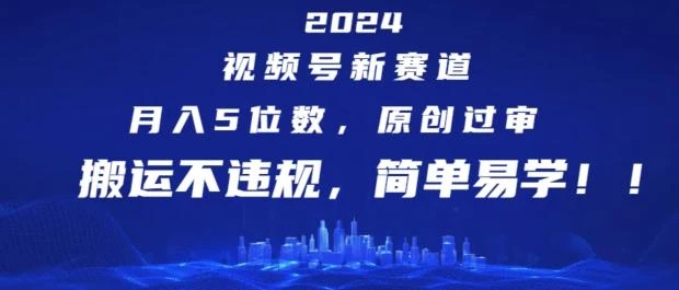2024视频号新赛道,月入5位数+,原创过审,搬运不违规,简单易学【揭秘】