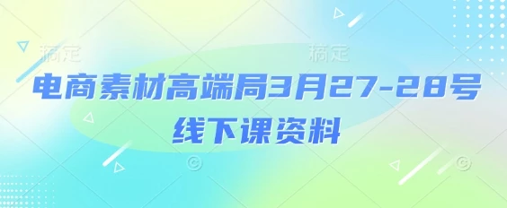 电商素材高端局3月27-28号线下课资料,全程场记+100多张ppt图片+重点视频+课程思维导图+录音带字幕