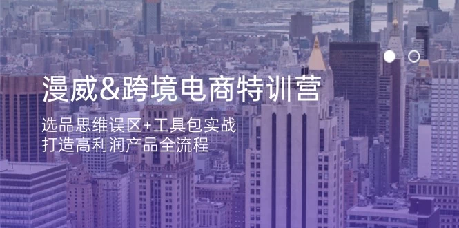 漫威 跨境电商特训营:选品思维误区+工具包实战,打造高利润产品全流程