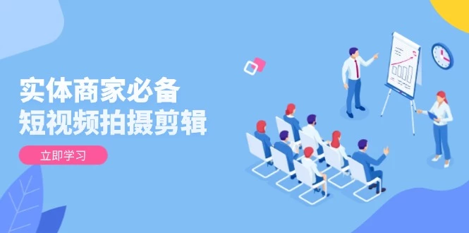 实体商家必备!短视频拍摄剪辑,从基础到进阶 全面提升视频质量与获客效果