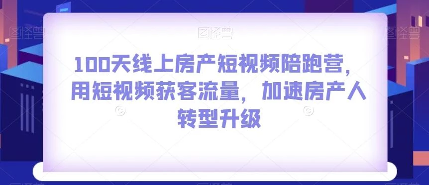 100天线上房产短视频陪跑营,用短视频获客流量,加速房产人转型升级