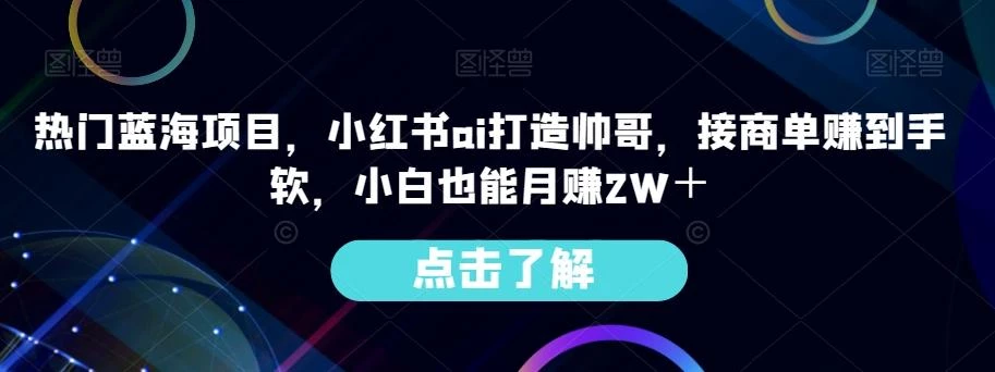 热门蓝海项目,小红书ai打造帅哥,接商单赚到手软,小白也能月赚2W+