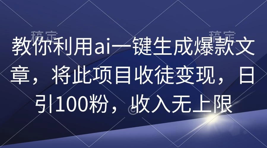 (9495期)教你利用ai一键生成爆款文章，将此项目收徒变现，日引100粉，收入无上限