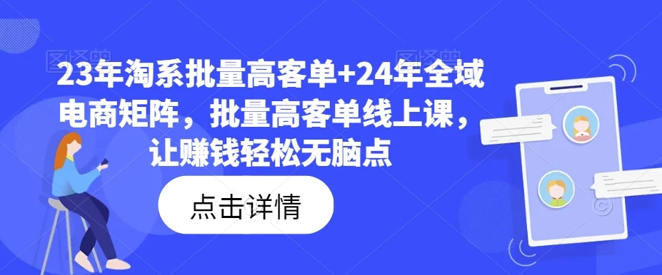23年淘系批量高客单+24年全域电商矩阵,批量高客单线上课,让赚钱轻松无脑点
