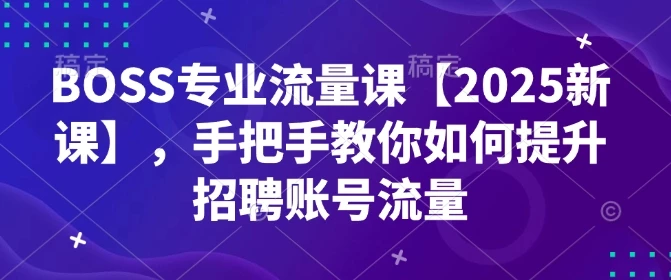 BOSS专业流量课【2025新课】,手把手教你如何提升招聘账号流量