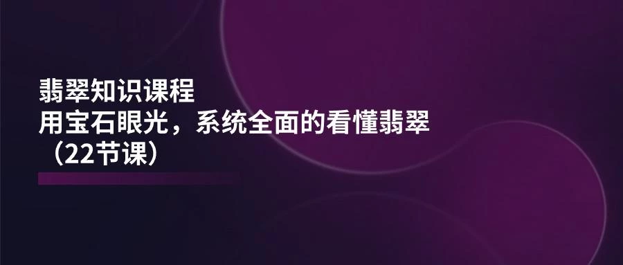 翡翠知识课程,用宝石眼光,系统全面的看懂翡翠(22节课