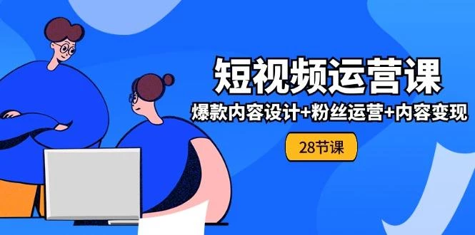 0基础学习短视频运营-全套实战课,爆款内容设计+粉丝运营+内容变现(28节
