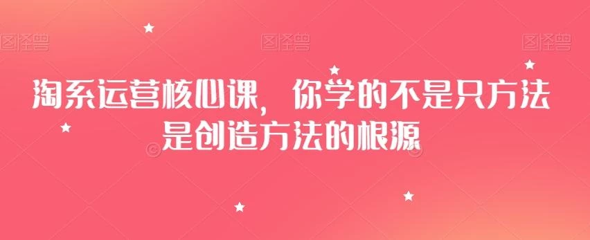 淘系运营核心课,你学的不是只方法是创造方法的根源