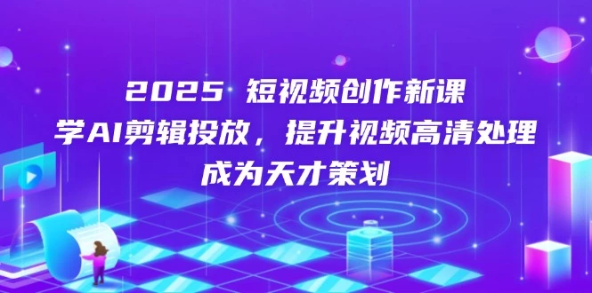 2025短视频创作新课,学AI剪辑投放,提升视频高清处理,成为天才策划