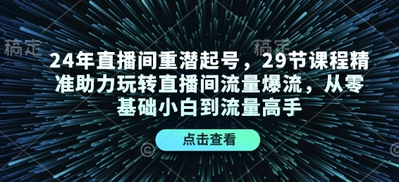 24年直播间重潜起号,29节课程精准助力玩转直播间流量爆流,从零基础小白到流量高手