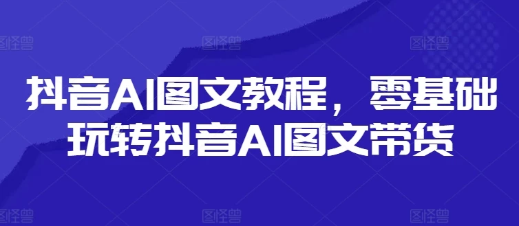 抖音AI图文教程,零基础玩转抖音AI图文带货