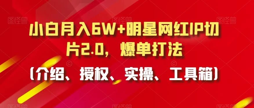 小白月入6W+明星网红IP切片2.0，爆单打法(介绍、授权、实操、工具箱)【揭秘】