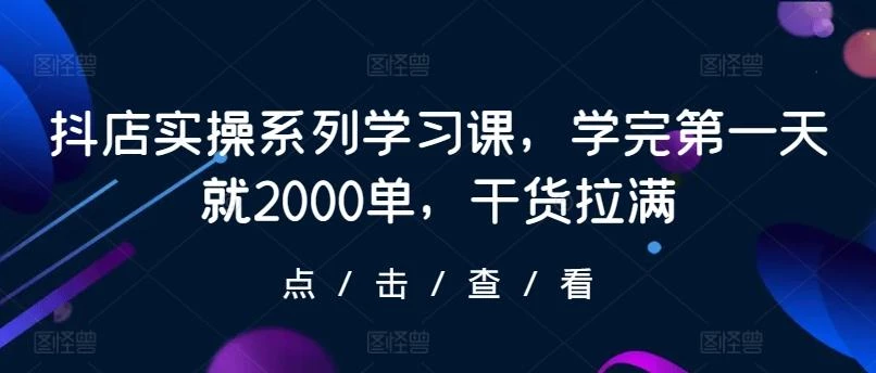 抖店实操系列学习课,学完第一天就2000单,干货拉满