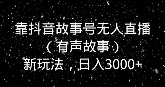 靠抖音故事号无人直播(有声故事)新玩法,日入3000+