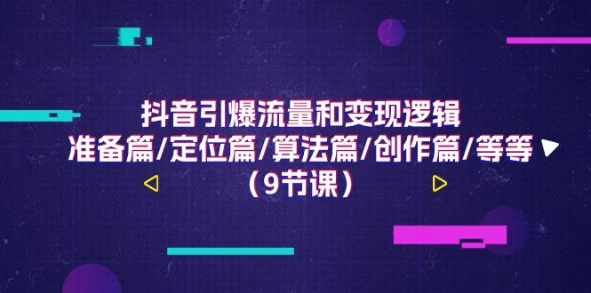 抖音引爆流量和变现逻辑,准备篇/定位篇/算法篇/创作篇/等等(9节课)