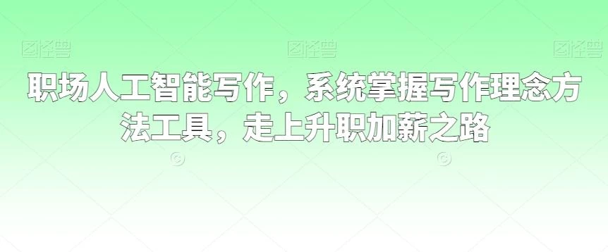 职场人工智能写作，系统掌握写作理念方法工具，走上升职加薪之路