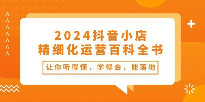 2024抖音小店-精细化运营百科全书:让你听得懂,学得会,能落地(34节课