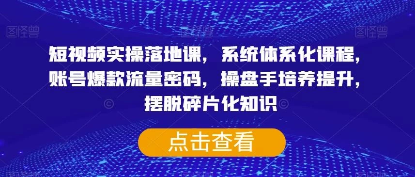 短视频实操落地课,系统体系化课程,账号爆款流量密码,操盘手培养提升,摆脱碎片化知识
