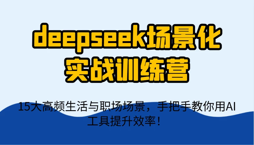 deepseek场景化实战训练营,15大高频生活与职场场景,手把手教你用AI工具提升效率!