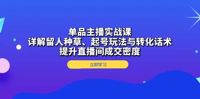 单品主播实战课:详解留人种草、起号玩法与转化话术,提升直播间成交密度