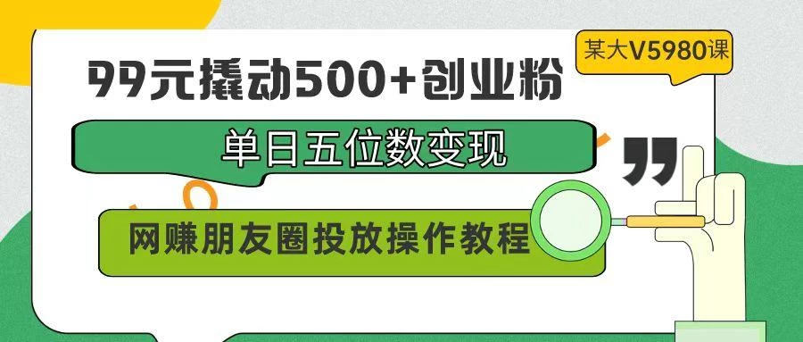 (9534期)99元撬动500+创业粉，单日五位数变现，网赚朋友圈投放操作教程价值5980！