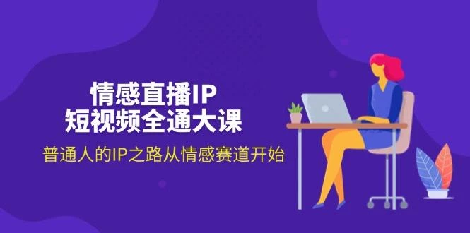 情感直播IP短视频全通大课,普通人的IP之路从情感赛道开始(18节