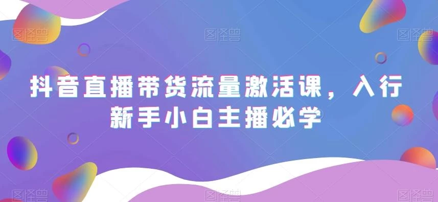 抖音直播带货流量激活课,入行新手小白主播必学
