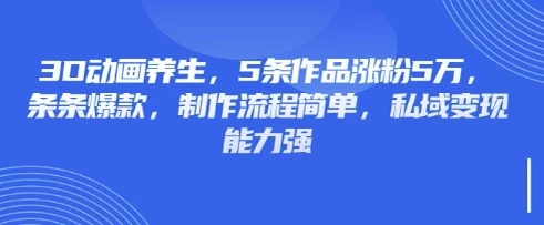 3D动画养生,5条作品涨粉5万,条条爆款,制作流程简单,私域变现能力强