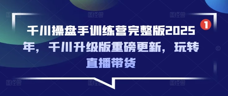 千川操盘手训练营完整版2025年,千川升级版重磅更新,玩转直播带货