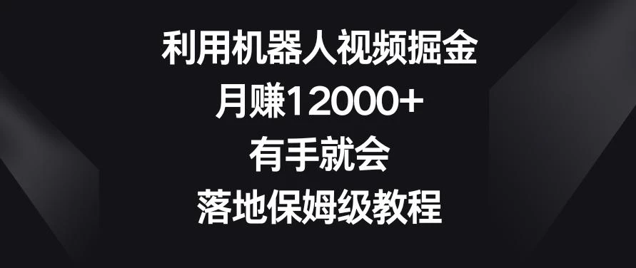 利用机器人视频掘金,月赚12000+,有手就会,落地保姆级教程【揭秘】