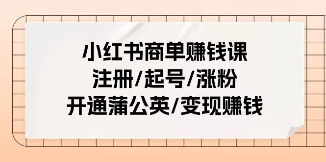 小红书商单赚钱课：注册/起号/涨粉/开通蒲公英/变现赚钱(25节课)
