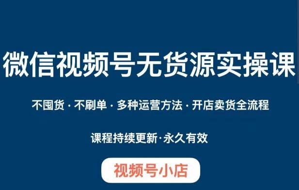 微信视频号小店无货源实操课程,不囤货·不刷单·多种运营方法·开店卖货全流程