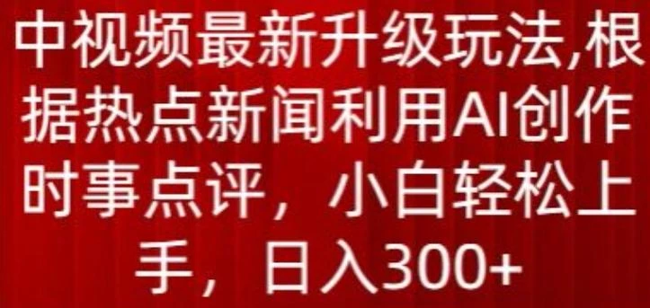 中视频最新升级玩法,根据热点新闻利用AI创作时事点评,日入300+【揭秘】