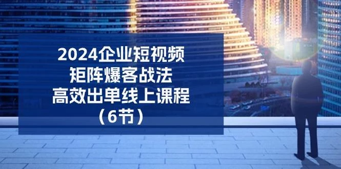 2024企业-短视频-矩阵 爆客战法,高效出单线上课程(6节